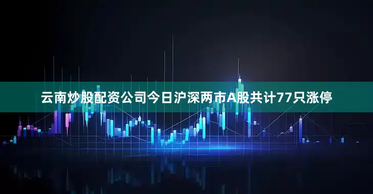 云南炒股配资公司今日沪深两市A股共计77只涨停