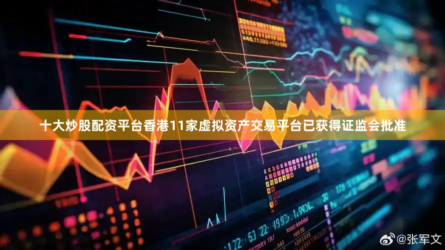 十大炒股配资平台香港11家虚拟资产交易平台已获得证监会批准