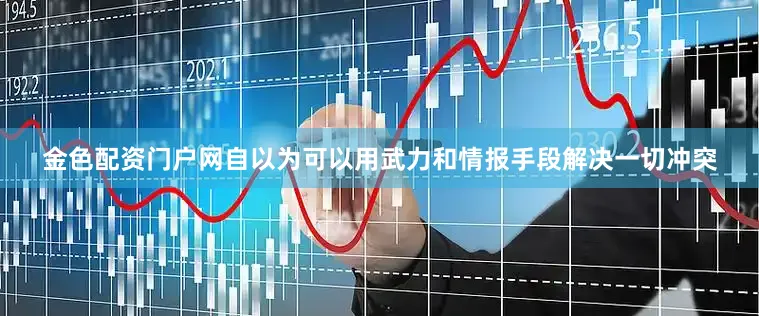 金色配资门户网自以为可以用武力和情报手段解决一切冲突