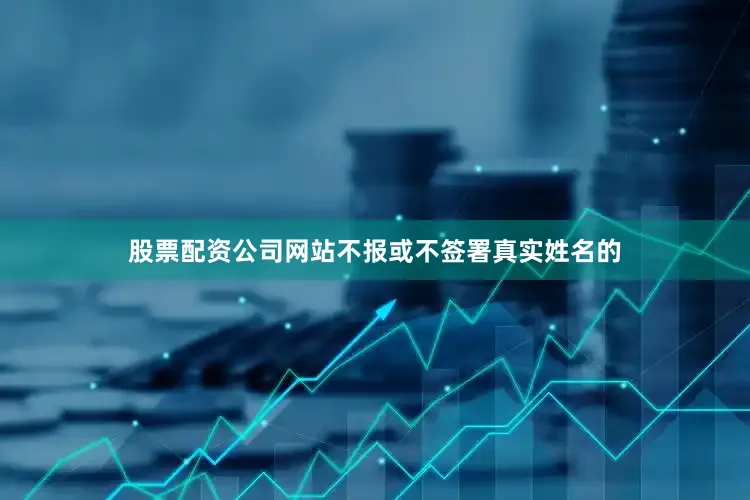 股票配资公司网站不报或不签署真实姓名的