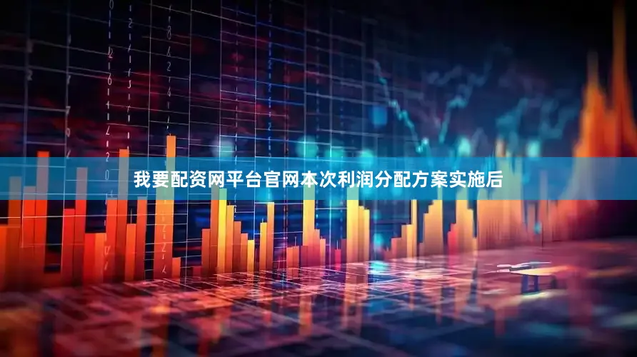 我要配资网平台官网本次利润分配方案实施后