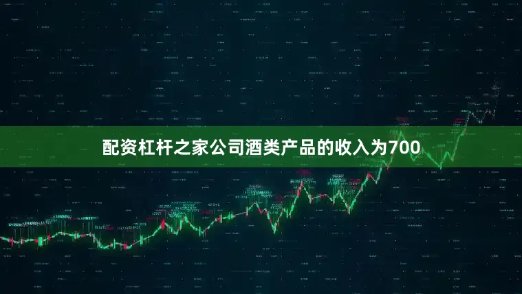 配资杠杆之家公司酒类产品的收入为700