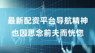 最新配资平台导航精神也因思念前夫而恍惚