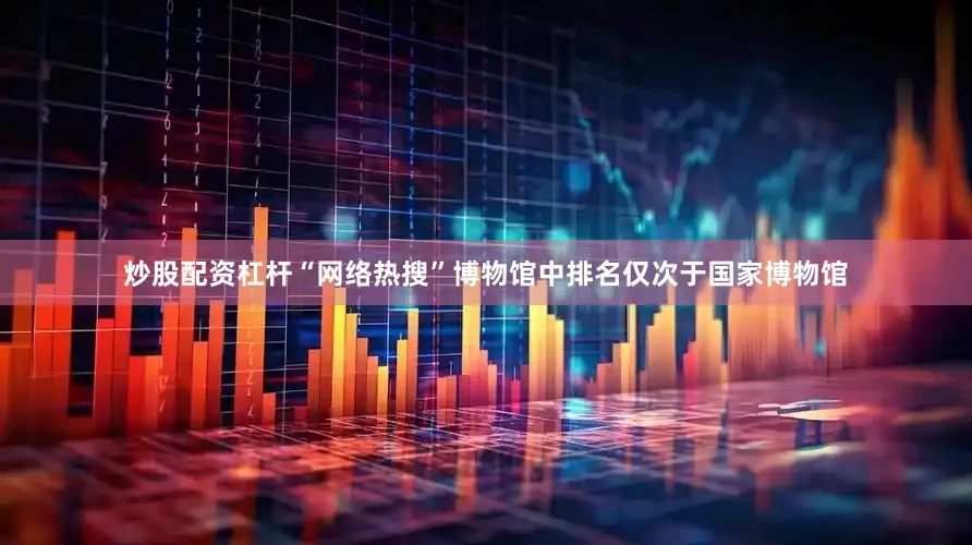 炒股配资杠杆“网络热搜”博物馆中排名仅次于国家博物馆