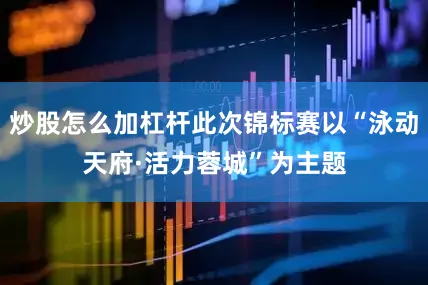炒股怎么加杠杆此次锦标赛以“泳动天府·活力蓉城”为主题