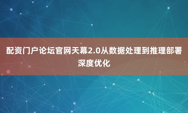 配资门户论坛官网天幕2.0从数据处理到推理部署深度优化