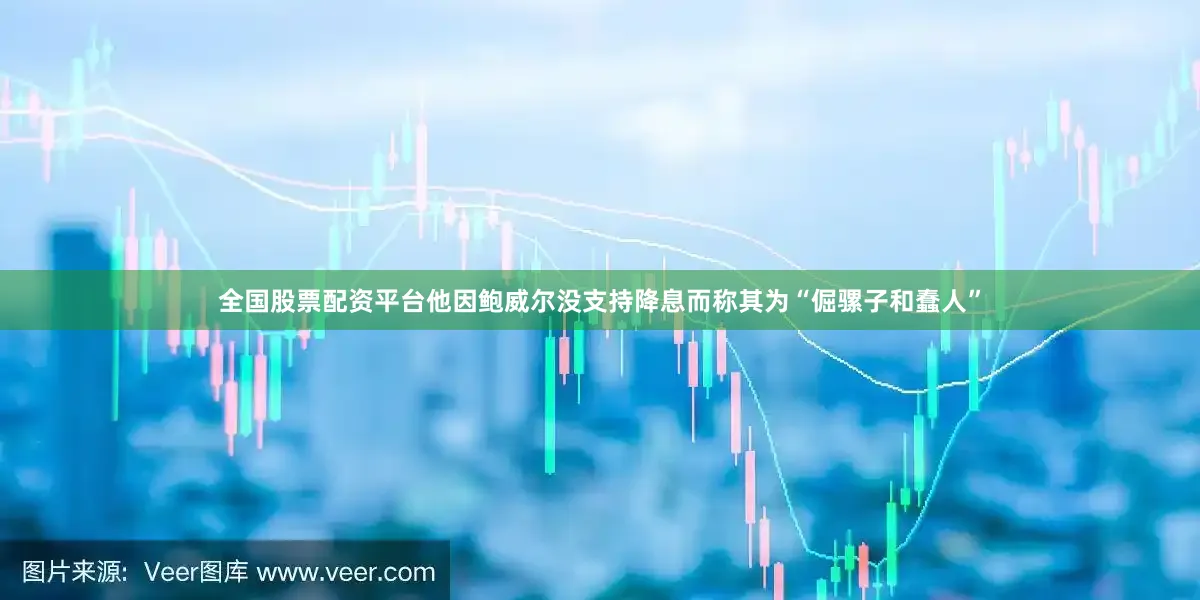 全国股票配资平台他因鲍威尔没支持降息而称其为“倔骡子和蠢人”