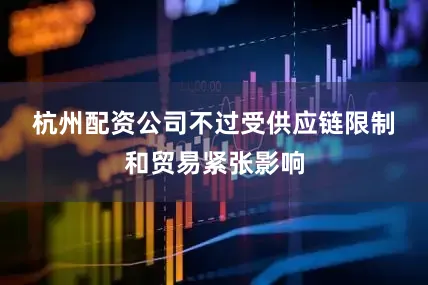 杭州配资公司　　不过受供应链限制和贸易紧张影响