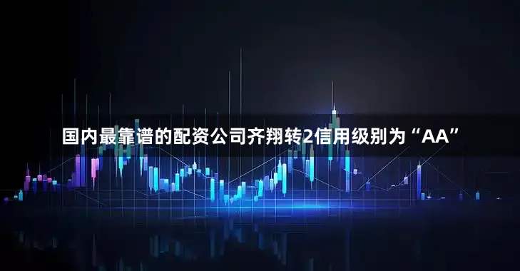 国内最靠谱的配资公司齐翔转2信用级别为“AA”