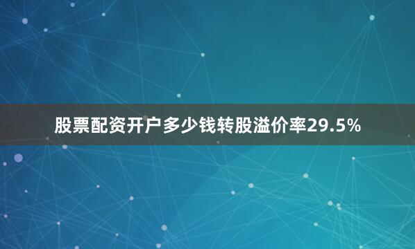 股票配资开户多少钱转股溢价率29.5%