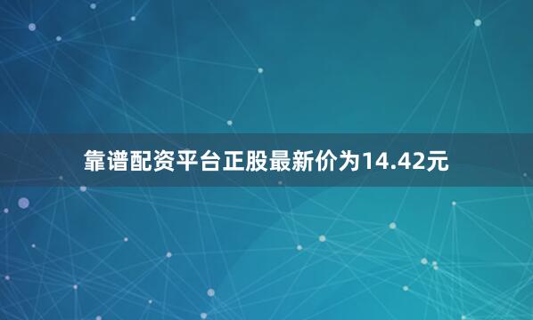 靠谱配资平台正股最新价为14.42元