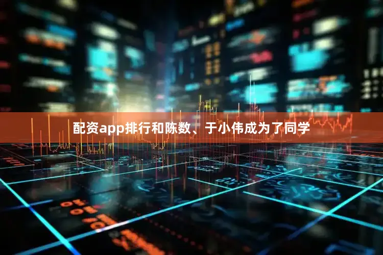 配资app排行和陈数、于小伟成为了同学