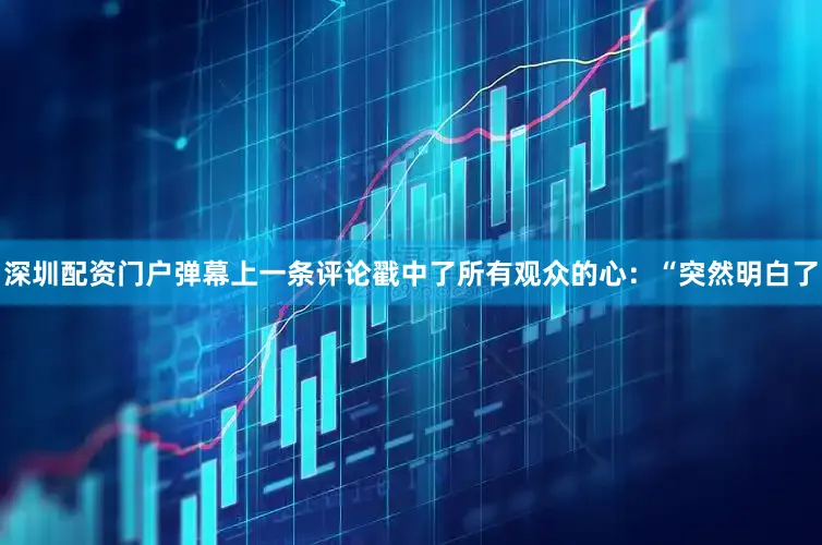 深圳配资门户弹幕上一条评论戳中了所有观众的心：“突然明白了