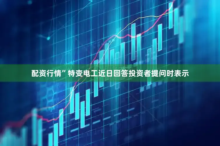 配资行情”特变电工近日回答投资者提问时表示