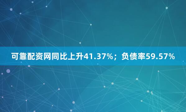 可靠配资网同比上升41.37%；负债率59.57%