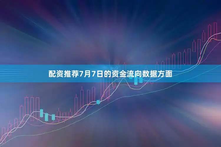 配资推荐7月7日的资金流向数据方面