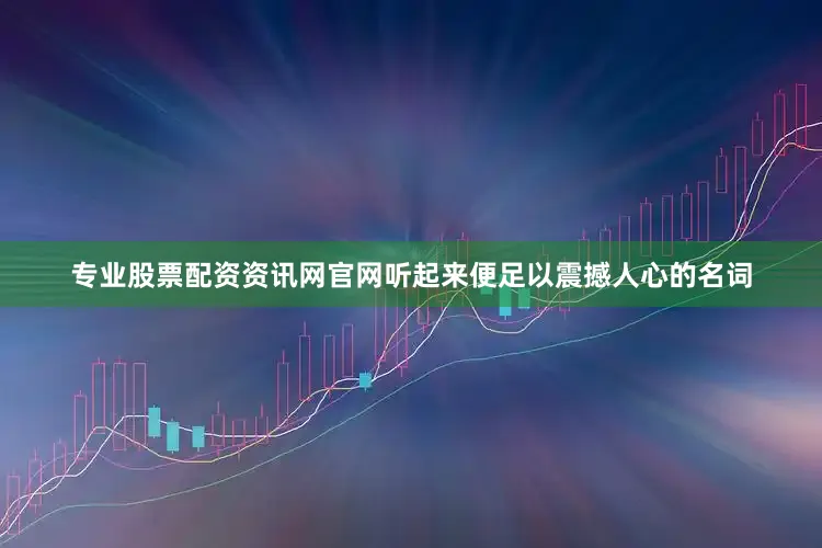 专业股票配资资讯网官网听起来便足以震撼人心的名词