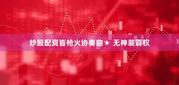 炒股配资皆枪火协奏曲★ 无神装霸权