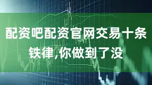 配资吧配资官网交易十条铁律,你做到了没
