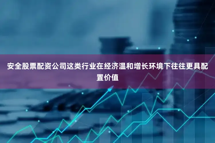 安全股票配资公司这类行业在经济温和增长环境下往往更具配置价值