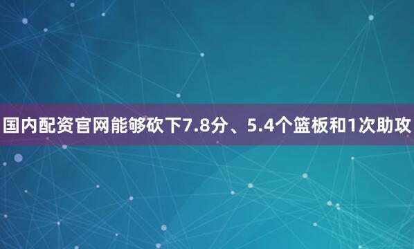 国内配资官网能够砍下7.8分、5.4个篮板和1次助攻