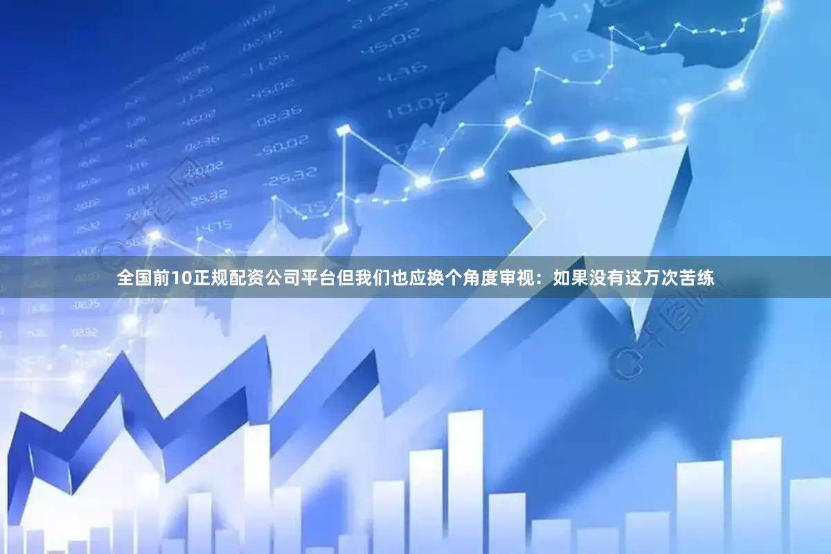 全国前10正规配资公司平台但我们也应换个角度审视：如果没有这万次苦练