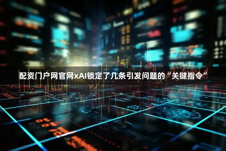 配资门户网官网xAI锁定了几条引发问题的“关键指令”