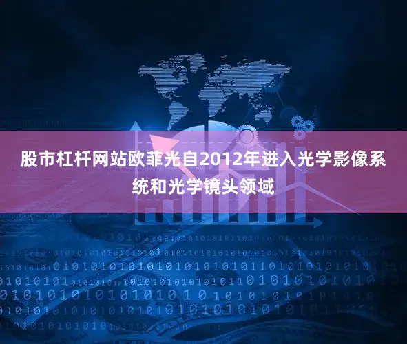 股市杠杆网站欧菲光自2012年进入光学影像系统和光学镜头领域