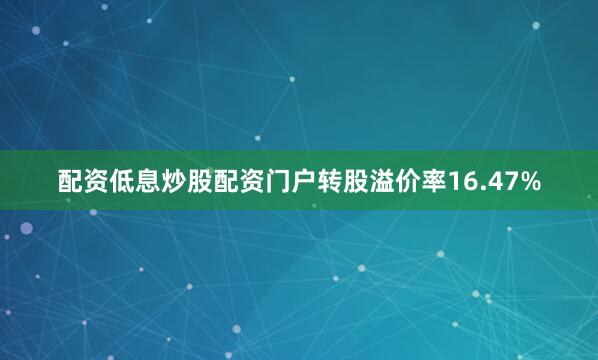 配资低息炒股配资门户转股溢价率16.47%