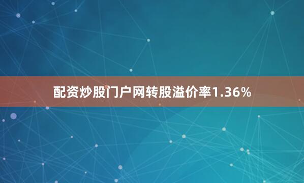 配资炒股门户网转股溢价率1.36%