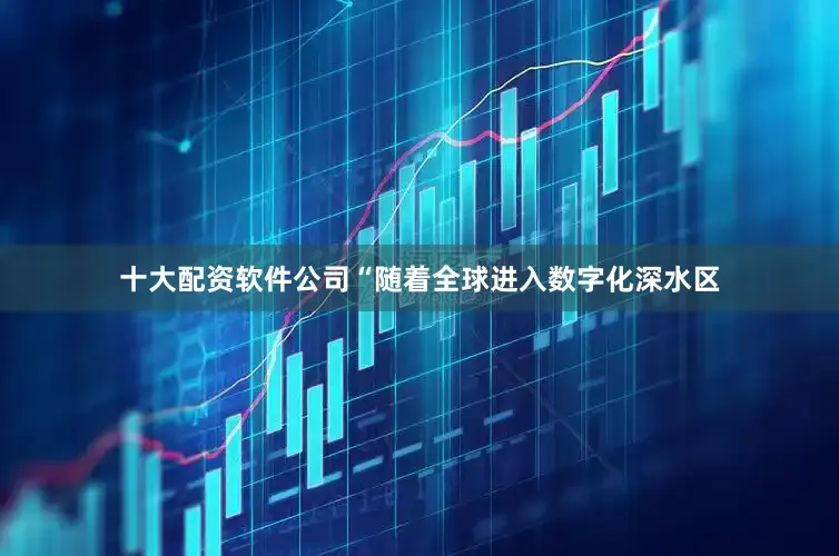 十大配资软件公司　　“随着全球进入数字化深水区