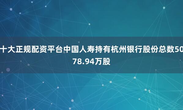 十大正规配资平台中国人寿持有杭州银行股份总数5078.94万股