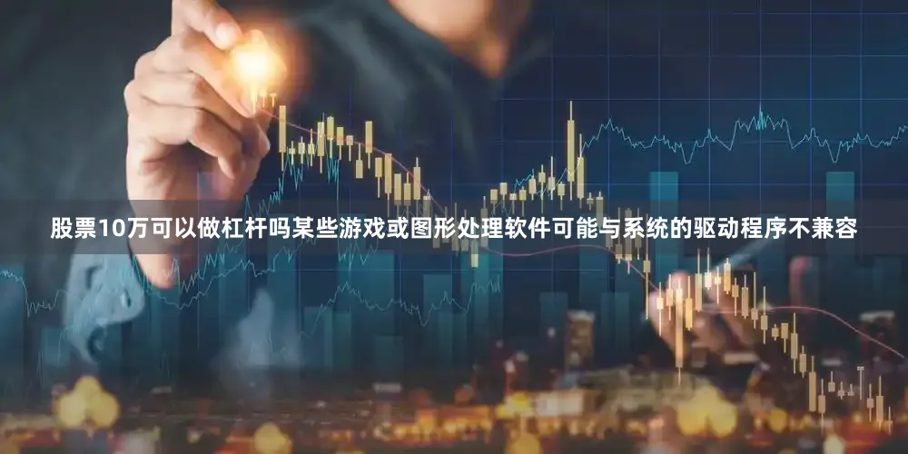 股票10万可以做杠杆吗某些游戏或图形处理软件可能与系统的驱动程序不兼容