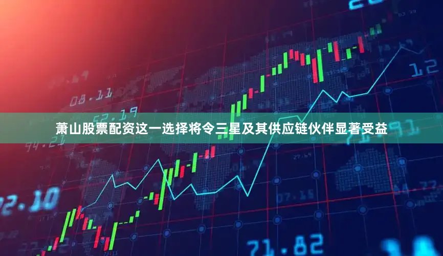 萧山股票配资这一选择将令三星及其供应链伙伴显著受益