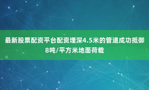 最新股票配资平台配资埋深4.5米的管道成功抵御8吨/平方米地面荷载