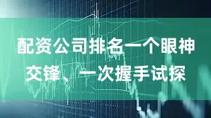配资公司排名一个眼神交锋、一次握手试探