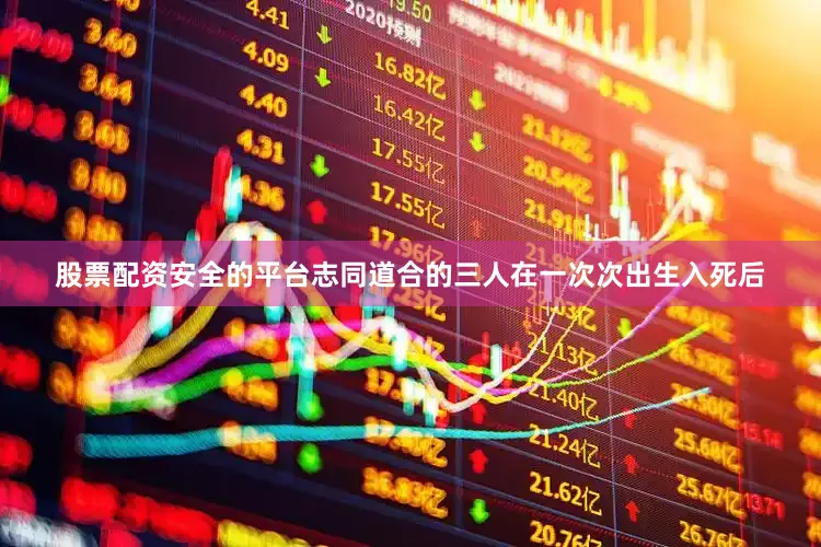 股票配资安全的平台志同道合的三人在一次次出生入死后