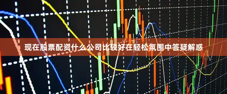 现在股票配资什么公司比较好在轻松氛围中答疑解惑