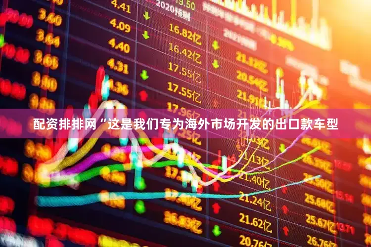 配资排排网“这是我们专为海外市场开发的出口款车型