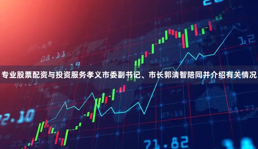 专业股票配资与投资服务孝义市委副书记、市长郭清智陪同并介绍有关情况