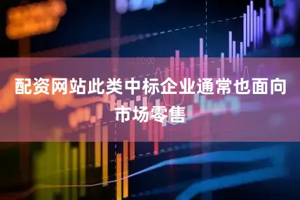 配资网站此类中标企业通常也面向市场零售