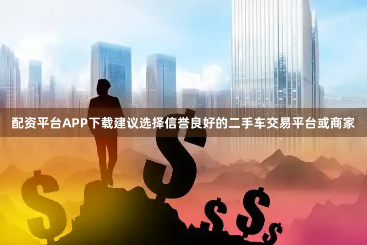 配资平台APP下载建议选择信誉良好的二手车交易平台或商家