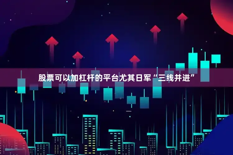 股票可以加杠杆的平台尤其日军“三线并进”