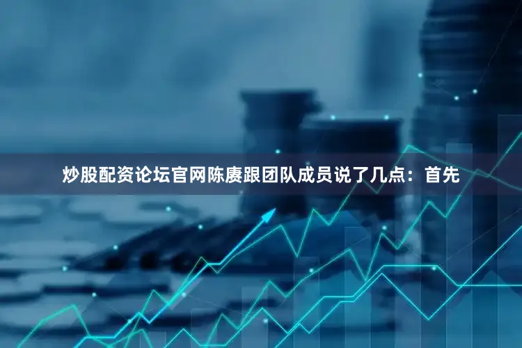 炒股配资论坛官网陈赓跟团队成员说了几点：首先