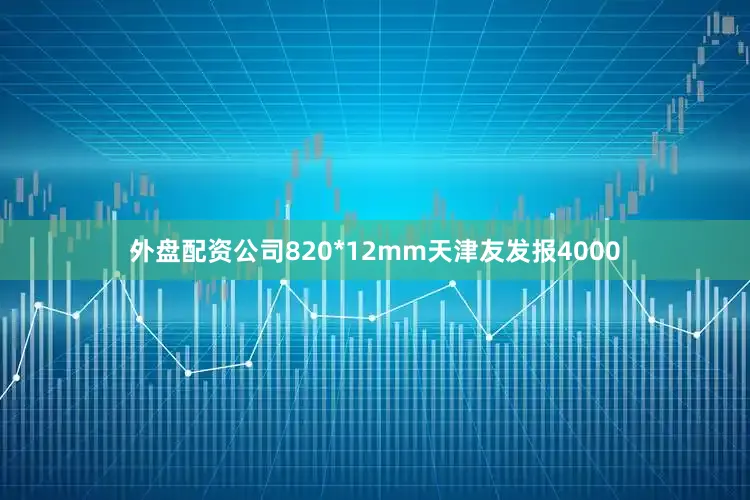 外盘配资公司820*12mm天津友发报4000