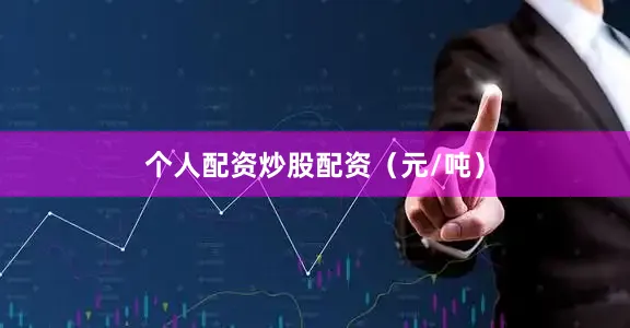 个人配资炒股配资（元/吨）