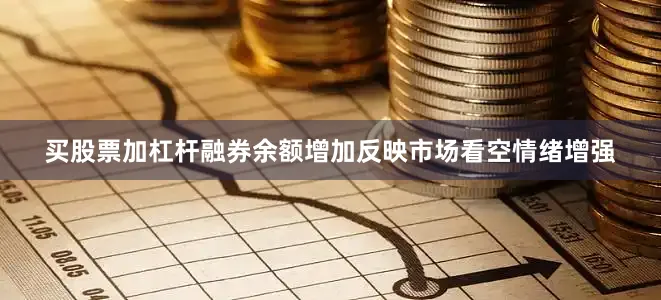 买股票加杠杆融券余额增加反映市场看空情绪增强