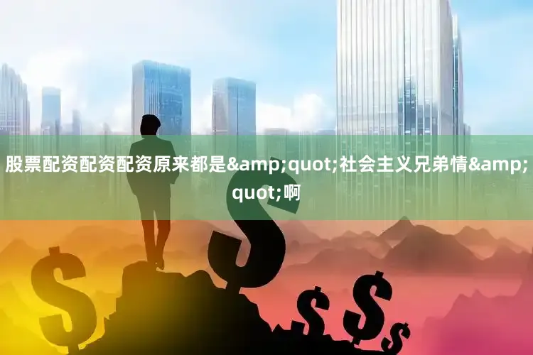 股票配资配资配资原来都是&quot;社会主义兄弟情&quot;啊