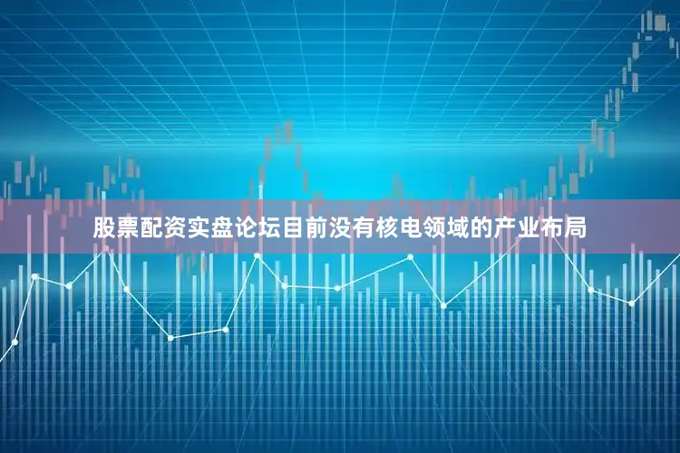 股票配资实盘论坛目前没有核电领域的产业布局