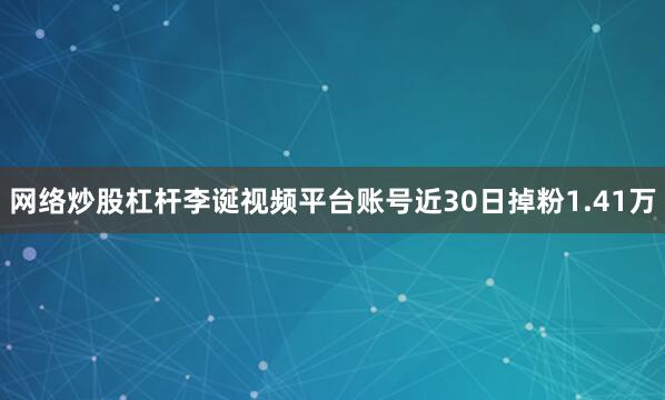 网络炒股杠杆李诞视频平台账号近30日掉粉1.41万